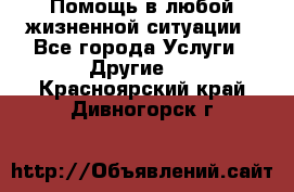 Помощь в любой жизненной ситуации - Все города Услуги » Другие   . Красноярский край,Дивногорск г.